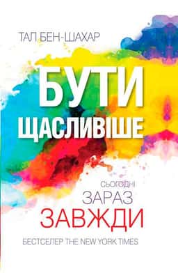 Тал Бен-Шахар - Бути щасливіше. Сьогодні. Зараз. Завжди