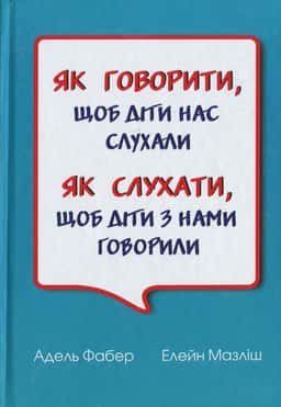 Адель Фабер, Елейн Мазліш - Як говорити, щоб діти нас слухали. Як слухати, щоб діти з нами говорили
